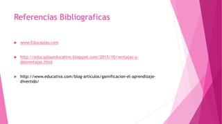 Referencias Bibliograficas
 www.Educaplay.com
 http://educaplayeducativo.blogspot.com/2015/10/ventajas-y-
desventajas.html
 http://www.educativa.com/blog-articulos/gamificacion-el-aprendizaje-
divertido/
 