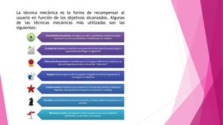 La técnica mecánica es la forma de recompensar al
usuario en función de los objetivos alcanzados. Algunas
de las técnicas mecánicas más utilizadas son las
siguientes:
 