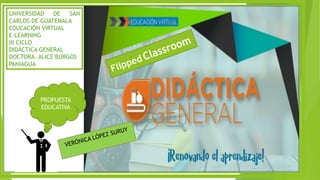 PROPUESTA
EDUCATIVA
UNIVERSIDAD DE SAN
CARLOS DE GUATEMALA
EDUCACIÓN VIRTUAL
E-LEARNING
III CICLO
DIDÁCTICA GENERAL
DOCTORA. ALICE BURGOS
PANIAGUA
 
