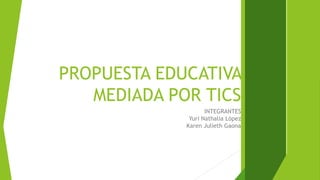 PROPUESTA EDUCATIVA
MEDIADA POR TICS
INTEGRANTES
Yuri Nathalia López
Karen Julieth Gaona
 
