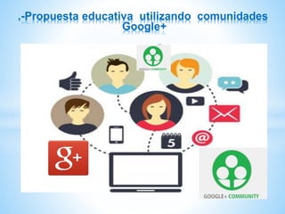 .-Propuesta educativa utilizando comunidades
Google+
 