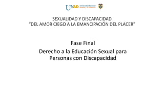 SEXUALIDAD Y DISCAPACIDAD “DEL AMOR CIEGO A LA EMANCIPACIÓN DEL PLACER” 
Fase Final 
Derecho a la Educación Sexual para Personas con Discapacidad  