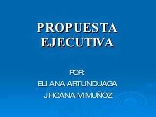 PROPUESTA  EJECUTIVA   POR:  ELIANA ARTUNDUAGA  JHOANA M MUÑOZ 