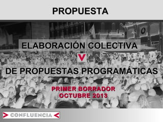PROPUESTA

ELABORACIÓN COLECTIVA
DE PROPUESTAS PROGRAMÁTICAS
PRIMER BORRADOR
OCTUBRE 2013

 