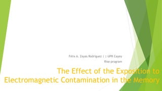 The Effect of the Exposition to
Electromagnetic Contamination in the Memory
Félix A. Zayas Rodríguez | | UPR Cayey
Rise program
 