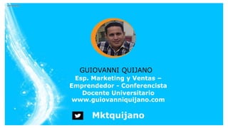 Esp. Marketing y Ventas –
Emprendedor - Conferencista
Docente Universitario
www.guiovanniquijano.com
Mktquijano
GUIOVANNI ...