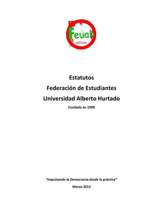 Estatutos
 Federación de Estudiantes
Universidad Alberto Hurtado
             Fundada en 1998




“Impulsando la Democracia desde la práctica”
                Marzo 2012
 