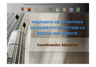 FIDEICOMISO PARA EL DESARROLLO REGIONAL DEL SUR SURESTE. FIDESUR




         PROPUESTA DE ESTRATEGIA
       DE COMPETITIVIDAD PARA LA
                 REGIÓN SUR SURESTE


                Coordinación Ejecutiva
                                                         Octubre de 2007
 