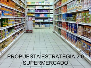 PROPUESTA ESTRATEGIA 2.0
    SUPERMERCADO
 