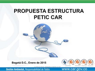 Bogotá D.C., Enero de 2015
PROPUESTA ESTRUCTURA
PETIC CAR
www.car.gov.co
CI-PR-02-FR-05 VERSION 6 ENERO 22 DE
2014
 