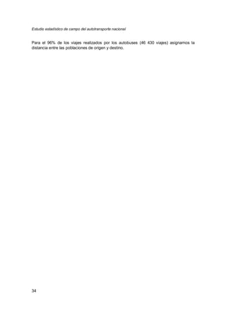 Estudio estadístico de campo del autotransporte nacional
34
Para el 96% de los viajes realizados por los autobuses (46 430 viajes) asignamos la
distancia entre las poblaciones de origen y destino.
 