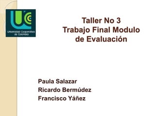 Taller No 3
Trabajo Final Modulo
de Evaluación
Paula Salazar
Ricardo Bermúdez
Francisco Yáñez
 