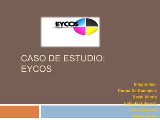 CASO DE ESTUDIO:
EYCOS
Integrantes:
Carina De Dominicis
David Viloria
Fabiola Gutierrez
Indre Mazeika
Alberto Pinto

 