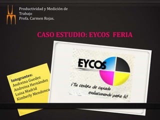 CASO ESTUDIO: EYCOS FERIA
Productividad y Medición de
Trabajo
Profa. Carmen Rojas.
 