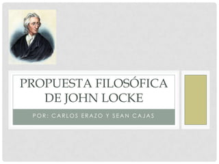 PROPUESTA FILOSÓFICA
   DE JOHN LOCKE
 POR: CARLOS ERAZO Y SEAN CAJAS
 