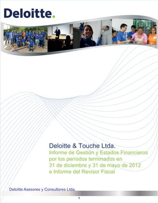 Deloitte & Touche Ltda.

Informe de Gestión y Estados Financieros
por los períodos terminados en
31 de diciembre y 31 de mayo de 2012
e Informe del Revisor Fiscal
Deloitte Asesores y Consultores Ltda.
1

 