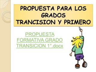 PROPUESTA PARA LOS
       GRADOS
TRANCISION Y PRIMERO

   PROPUESTA
FORMATIVA GRADO
TRANSICION 1°.docx
 