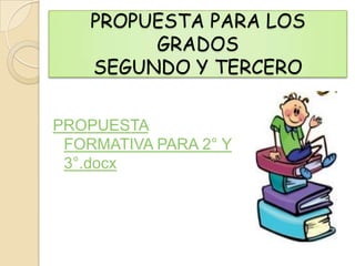 PROPUESTA PARA LOS
         GRADOS
    SEGUNDO Y TERCERO

PROPUESTA
 FORMATIVA PARA 2° Y
 3°.docx
 