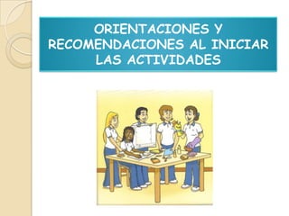 ORIENTACIONES Y
RECOMENDACIONES AL INICIAR
     LAS ACTIVIDADES
 