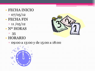 • FECHA INICIO
▫ 07/05/12
• FECHA FIN
▫ 11 /05/12
• Nº HORAS
▫ 35
• HORARIO
▫ 09:00 a 13:00 y de 15:00 a 18:00
 