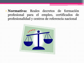 • Normativa: Reales decretos de formación
profesional para el empleo, certificados de
profesionalidad y centros de referencia nacional
 