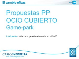 Propuestas PP
OCIO CUBIERTO
Game-park
La Coruña ciudad europea de referencia en el 2020
 
