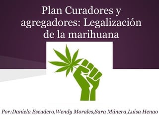 Plan Curadores y
agregadores: Legalización
de la marihuana
Por:Daniela Escudero,Wendy Morales,Sara Múnera,Luisa Henao
 