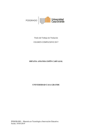 POSGRADO – Maestría en Tecnología e Innovación Educativa
Fecha: 18/03/2019
Título del Trabajo de Titulación
EXAMEN COMPLEXIVO 2017
HIPATIA AMANDA ESPÍN CARVAJAL
UNIVERSIDAD CASA GRANDE
 