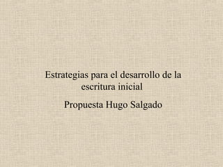 Estrategias para el desarrollo de la
escritura inicial
Propuesta Hugo Salgado
 
