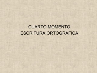 CUARTO MOMENTO
ESCRITURA ORTOGRÁFICA
 