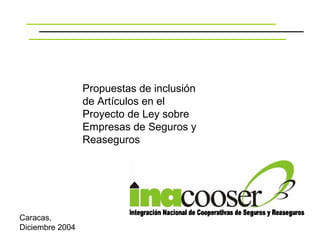 Propuestas de inclusión
                 de Artículos en el
                 Proyecto de Ley sobre
                 Empresas de Seguros y
                 Reaseguros




Caracas,
Diciembre 2004
 