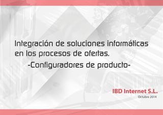 Integración de soluciones informáticas 
en los procesos de ofertas. 
IBD Internet S.L. 
Octubre 2014 
-Configuradores de producto- 
 