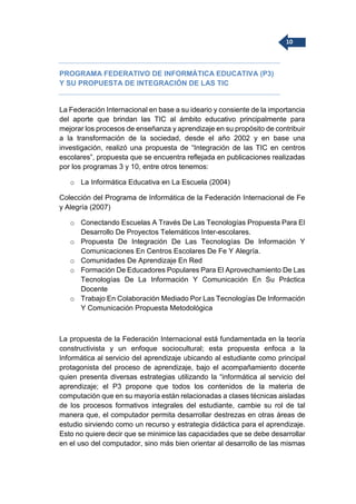 10
PROGRAMA FEDERATIVO DE INFORMÁTICA EDUCATIVA (P3)
Y SU PROPUESTA DE INTEGRACIÓN DE LAS TIC
La Federación Internacional ...