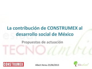 La contribución de CONSTRUMEX al
desarrollo social de México
Propuestas de actuación
Albert Hereu 25/06/2013
 