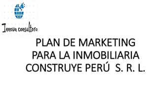 PLAN DE MARKETING
PARA LA INMOBILIARIA
CONSTRUYE PERÚ S. R. L.
 