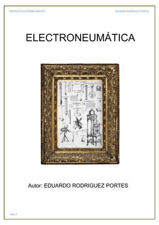 PROYECTO ELECTRONEUMÁTICA EDUARDO RODRIGUEZ PORTES
pág. 1
ELECTRONEUMÁTICA
Autor: EDUARDO RODRIGUEZ PORTES
 