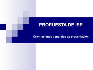 PROPUESTA DE ISP
Orientaciones generales de presentación
 