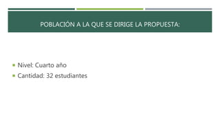 POBLACIÓN A LA QUE SE DIRIGE LA PROPUESTA:
 Nivel: Cuarto año
 Cantidad: 32 estudiantes
 