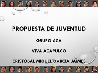 PROPUESTA DE JUVENTUD
GRUPO ACA
VIVA ACAPULCO
CRISTÓBAL MIGUEL GARCÍA JAIMES
 
