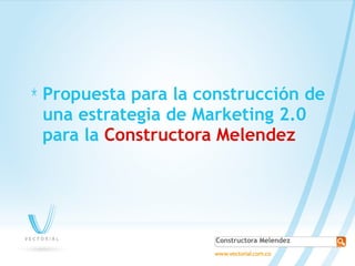 * Propuesta para la construcción de
 una estrategia de Marketing 2.0
 para la Constructora Melendez




                      Constructora Melendez
 