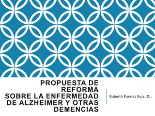 PROPUESTA DE 
REFORMA 
SOBRE LA ENFERMEDAD 
DE ALZHEIMER Y OTRAS 
DEMENCIAS 
Roberth Puertas Ruiz, Dr. 
 