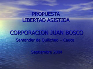 PROPUESTA  LIBERTAD ASISTIDA  CORPORACION JUAN BOSCO Santander de Quilichao – Cauca  Septiembre 2004 