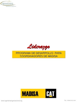 www.ingenieriaorganizacional.org TEL: 01800.54.33.330
LiderazgoLiderazgo
MADISA CAT
PROGRAMA DE DESARROLLO PARAPROGRAMA DE DESARROLLO PARA
COORDINADORES DE MADISACOORDINADORES DE MADISA
PROGRAMA DE DESARROLLO PARAPROGRAMA DE DESARROLLO PARA
COORDINADORES DE MADISACOORDINADORES DE MADISA
 