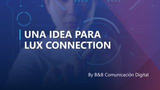 UNA IDEA PARA
LUX CONNECTION
By B&B Comunicación Digital
 