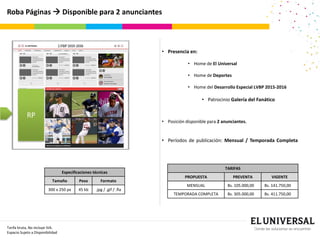 RP
Roba Páginas  Disponible para 2 anunciantes
Tarifa bruta, No incluye IVA.
Espacio Sujeto a Disponibilidad
Especificaciones técnicas
Tamaño Peso Formato
300 x 250 px 45 kb .jpg / .gif / .fla
• Presencia en:
• Home de El Universal
• Home de Deportes
• Home del Desarrollo Especial LVBP 2015-2016
• Patrocinio Galería del Fanático
• Posición disponible para 2 anunciantes.
• Períodos de publicación: Mensual / Temporada Completa
TARIFAS
PROPUESTA PREVENTA VIGENTE
MENSUAL Bs. 105.000,00 Bs. 141.750,00
TEMPORADA COMPLETA Bs. 305.000,00 Bs. 411.750,00
 