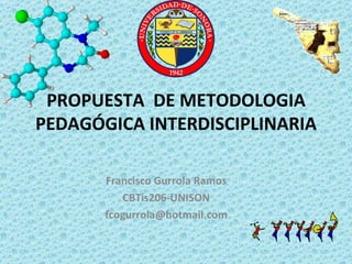 PROPUESTA  DE METODOLOGIA PEDAGÓGICA INTERDISCIPLINARIA Francisco Gurrola Ramos CBTis206-UNISON [email_address] 