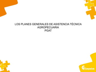 LOS PLANES GENERALES DE ASISTENCIA TÉCNICA
AGROPECUARIA
PGAT
 