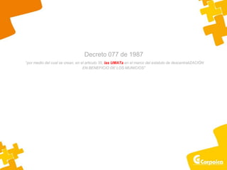Decreto 077 de 1987
“por medio del cual se crean, en el articulo 35, las UMATa en el marco del estatuto de descentraliZACIÓN
EN BENEFICIO DE LOS MUNICIOS”
 