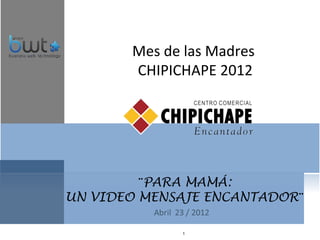 Mes de las Madres
       CHIPICHAPE 2012




         ¨PARA MAMÁ:
UN VIDEO MENSAJE ENCANTADOR¨

              1
 