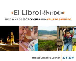 Manuel Granados Guzmán 2015-2018
PROGRAMA DE PARA VALLE DE SANTIAGO100 ACCIONES
El Libro Blanco
 